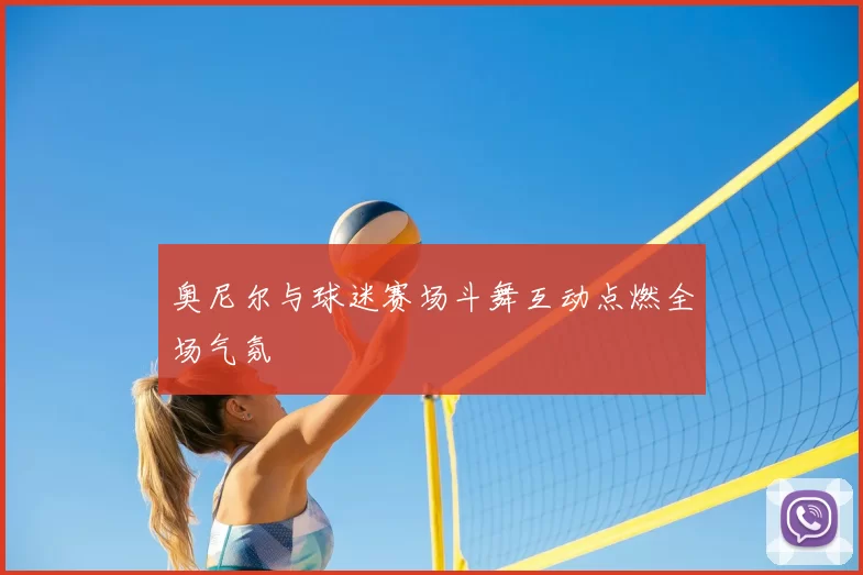 奥尼尔与球迷赛场斗舞互动点燃全场气氛
