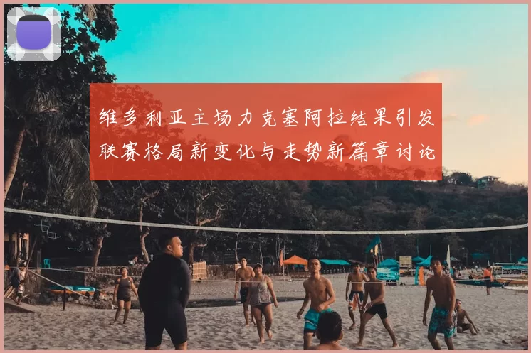 维多利亚主场力克塞阿拉结果引发联赛格局新变化与走势新篇章讨论热