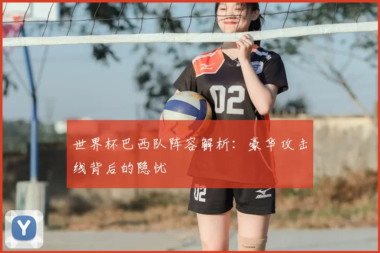 世界杯巴西队阵容解析:豪华攻击线背后的隐忧
