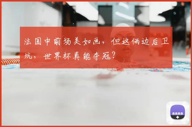 法国中前场美如画，但这俩边后卫坑，世界杯真能夺冠？