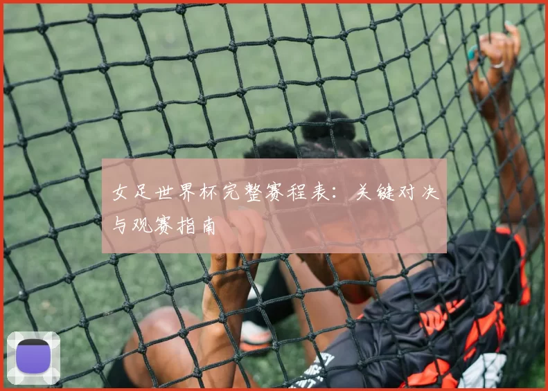 女足世界杯完整赛程表：关键对决与观赛指南