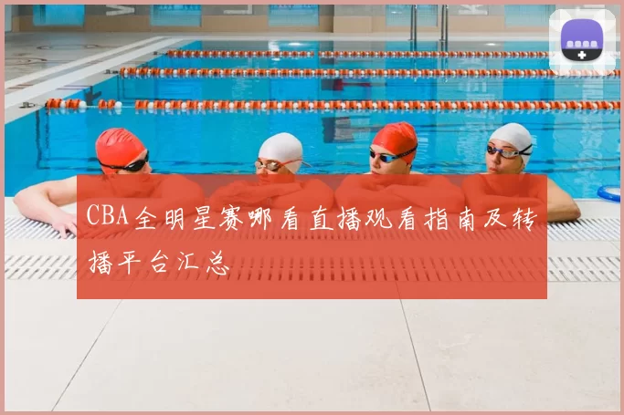 CBA全明星赛哪看直播观看指南及转播平台汇总