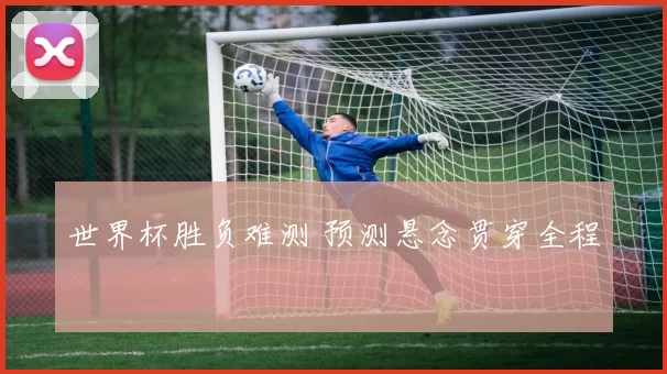 世界杯胜负难测 预测悬念贯穿全程