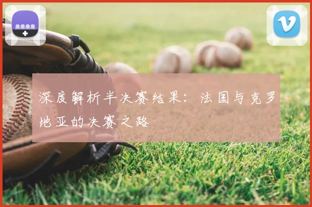 深度解析半决赛结果：法国与克罗地亚的决赛之路
