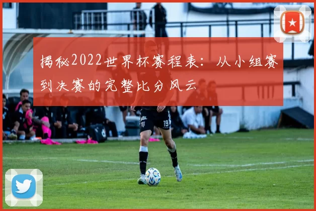 揭秘2022世界杯赛程表：从小组赛到决赛的完整比分风云