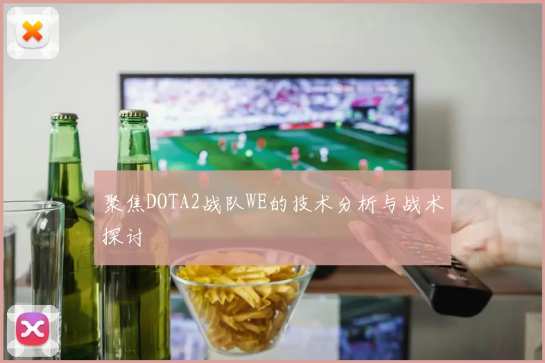 聚焦DOTA2战队WE的技术分析与战术探讨
