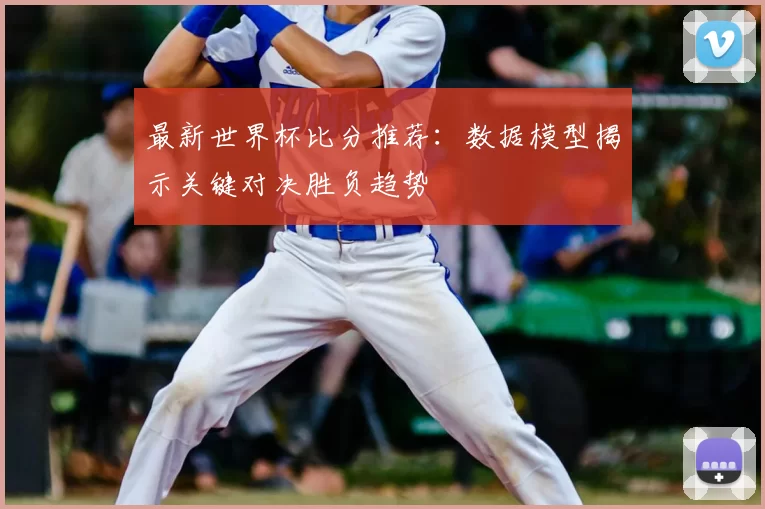 最新世界杯比分推荐:数据模型揭示关键对决胜负趋势