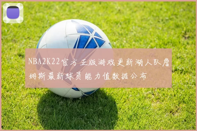 NBA2K22官方正版游戏更新湖人队詹姆斯最新球员能力值数据公布