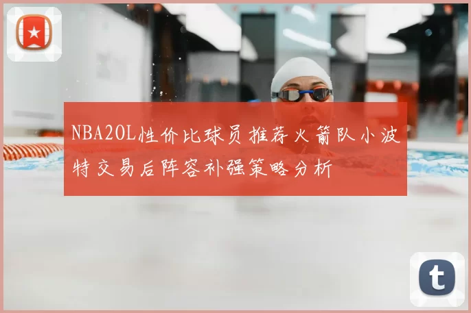 NBA2OL性价比球员推荐火箭队小波特交易后阵容补强策略分析