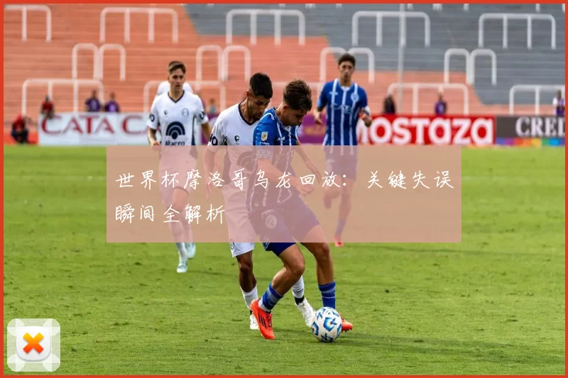 世界杯摩洛哥乌龙回放：关键失误瞬间全解析