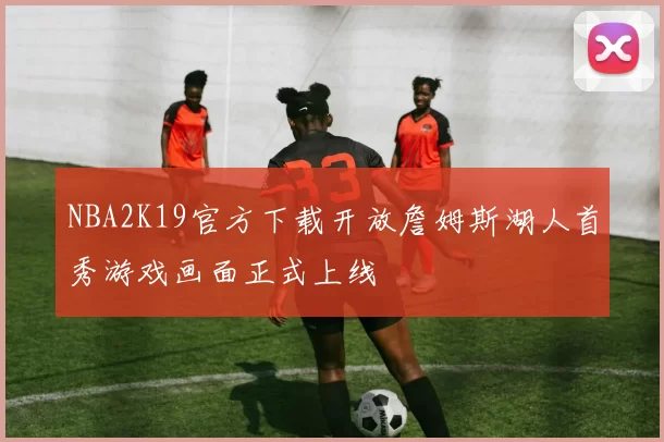 NBA2K19官方下载开放詹姆斯湖人首秀游戏画面正式上线