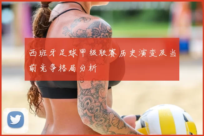 西班牙足球甲级联赛历史演变及当前竞争格局分析