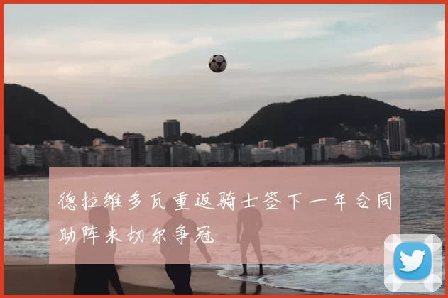 德拉维多瓦重返骑士签下一年合同助阵米切尔争冠