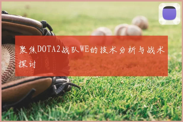 聚焦DOTA2战队WE的技术分析与战术探讨