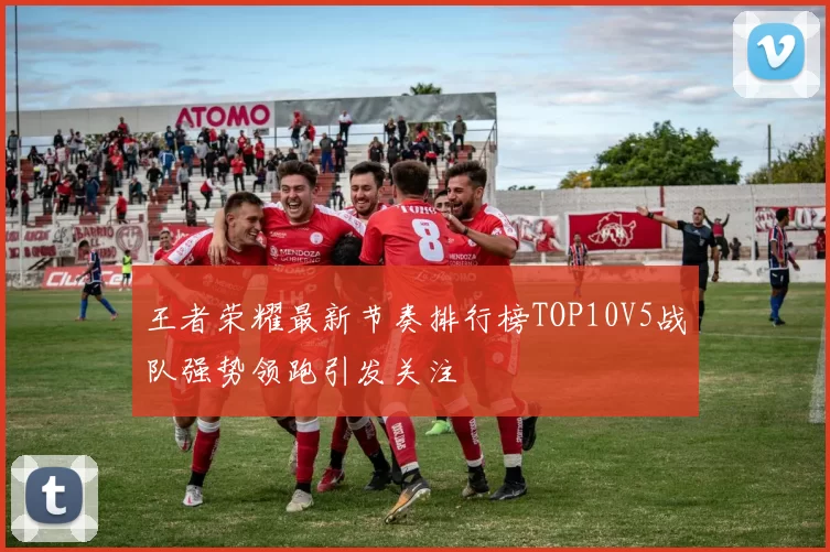王者荣耀最新节奏排行榜TOP10V5战队强势领跑引发关注
