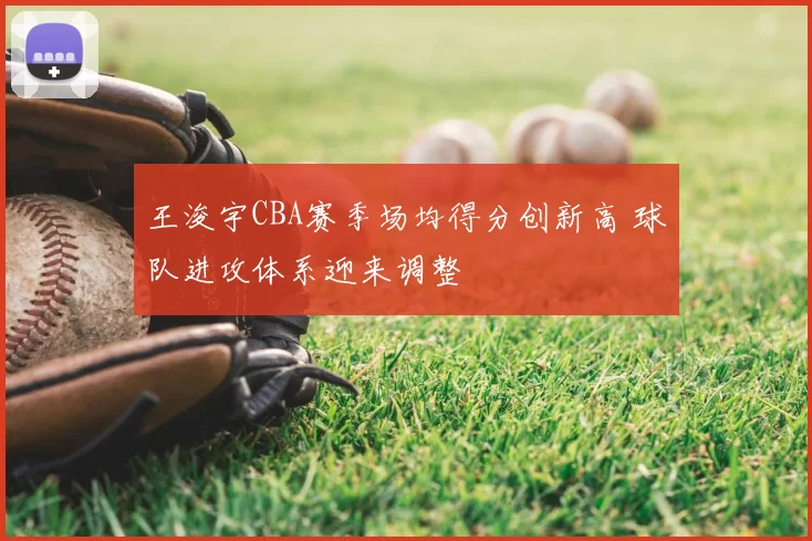 王浚宇CBA赛季场均得分创新高 球队进攻体系迎来调整