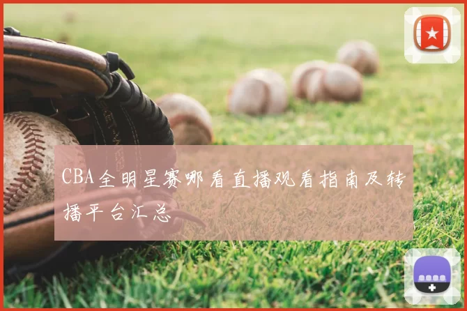 CBA全明星赛哪看直播观看指南及转播平台汇总