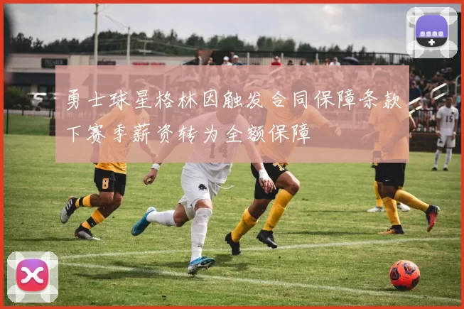 勇士球星格林因触发合同保障条款下赛季薪资转为全额保障