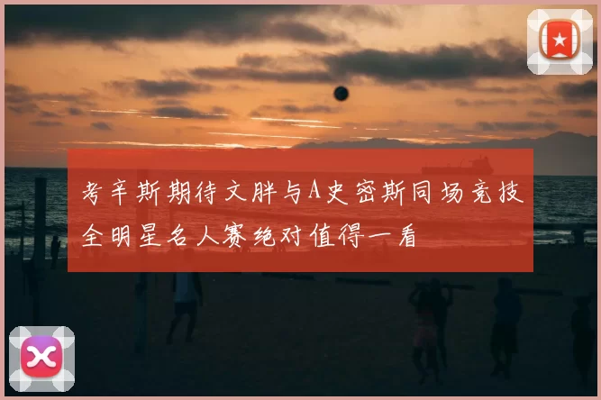 考辛斯期待文胖与A史密斯同场竞技全明星名人赛绝对值得一看