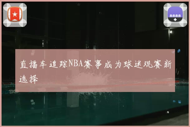 直播车追踪NBA赛事成为球迷观赛新选择