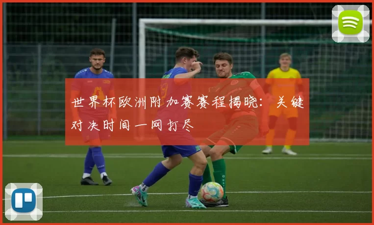 世界杯欧洲附加赛赛程揭晓：关键对决时间一网打尽