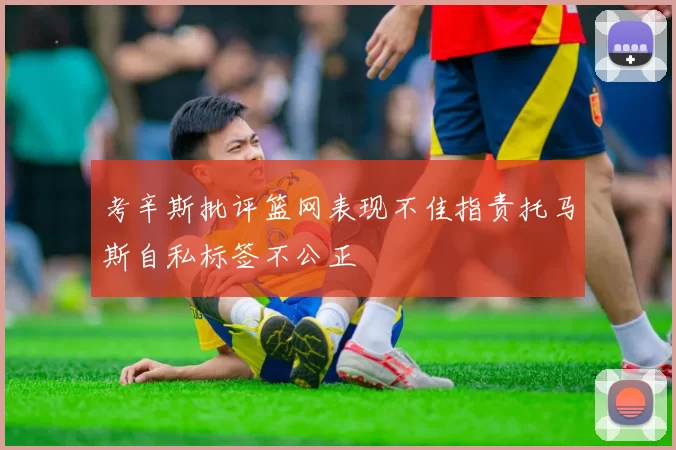 考辛斯批评篮网表现不佳指责托马斯自私标签不公正