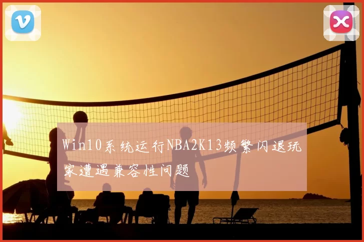 Win10系统运行NBA2K13频繁闪退玩家遭遇兼容性问题