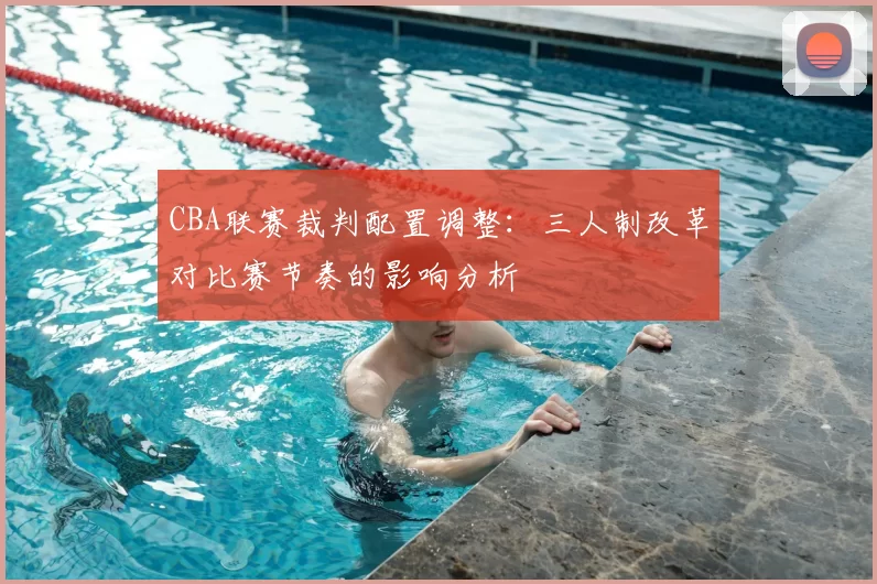 CBA联赛裁判配置调整：三人制改革对比赛节奏的影响分析