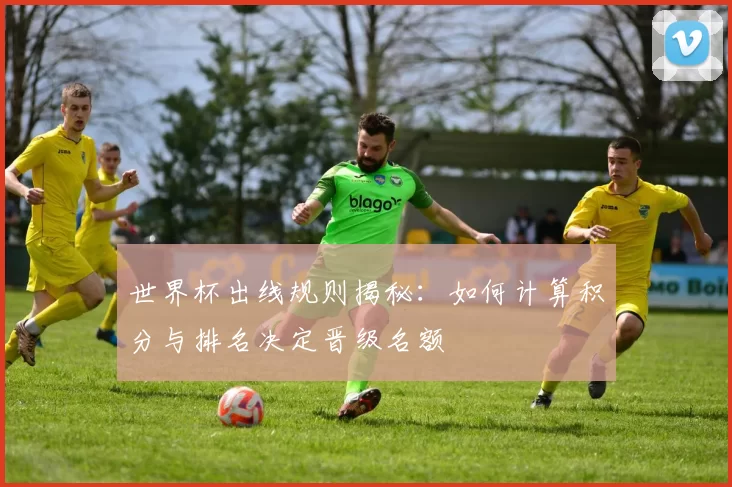 世界杯出线规则揭秘:如何计算积分与排名决定晋级名额