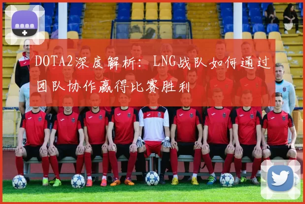 DOTA2深度解析：LNG战队如何通过团队协作赢得比赛胜利