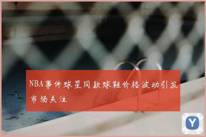 NBA事件球星同款球鞋价格波动引发市场关注