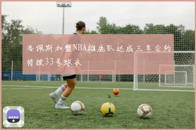 洛佩斯加盟NBA雄鹿队达成三年合约将披33号球衣