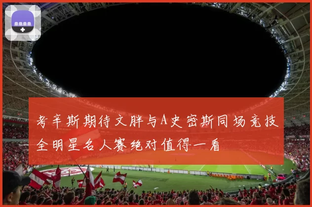 考辛斯期待文胖与A史密斯同场竞技全明星名人赛绝对值得一看