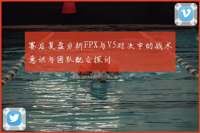 赛后复盘分析FPX与V5对决中的战术意识与团队配合探讨