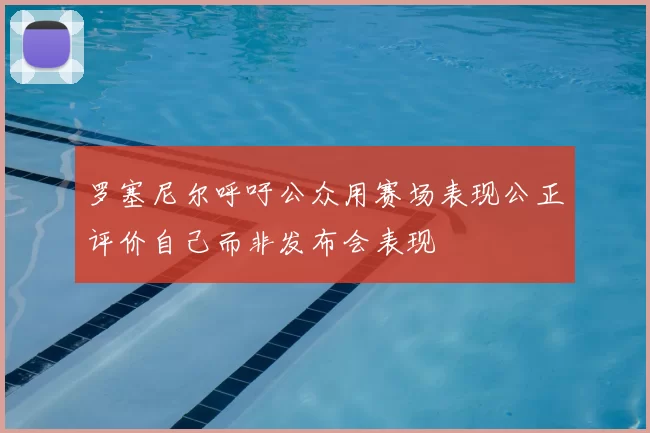 罗塞尼尔呼吁公众用赛场表现公正评价自己而非发布会表现