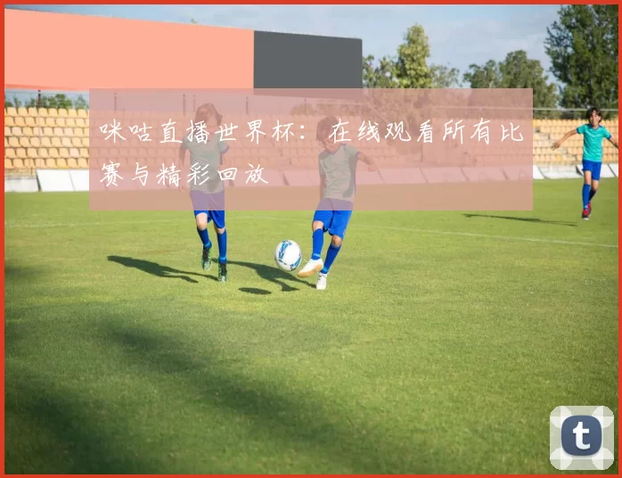 咪咕直播世界杯：在线观看所有比赛与精彩回放