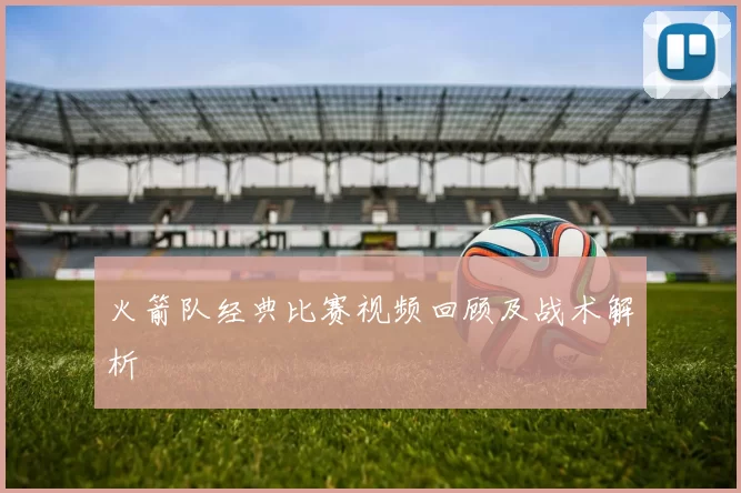火箭队经典比赛视频回顾及战术解析