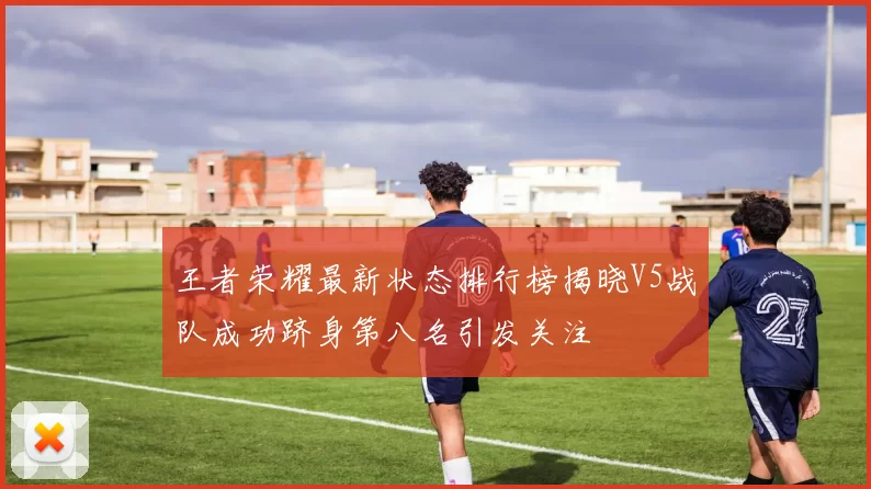 王者荣耀最新状态排行榜揭晓V5战队成功跻身第八名引发关注