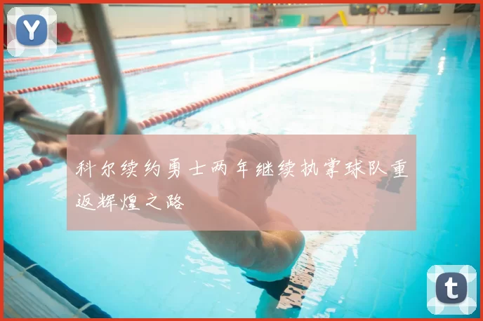 科尔续约勇士两年继续执掌球队重返辉煌之路