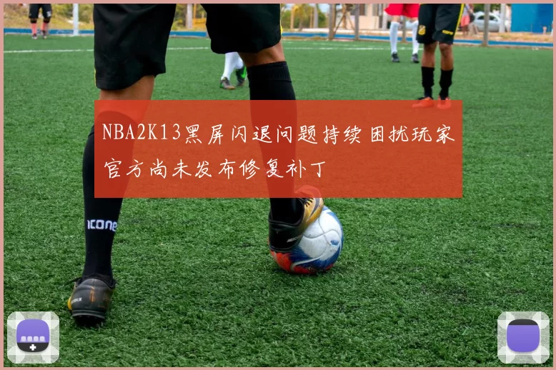 NBA2K13黑屏闪退问题持续困扰玩家官方尚未发布修复补丁