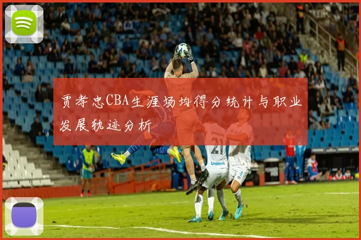 贾孝忠CBA生涯场均得分统计与职业发展轨迹分析