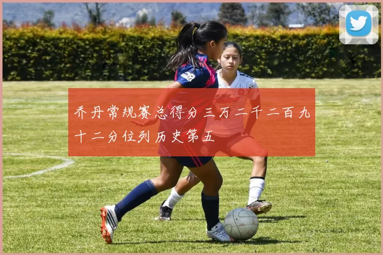 乔丹常规赛总得分三万二千二百九十二分位列历史第五