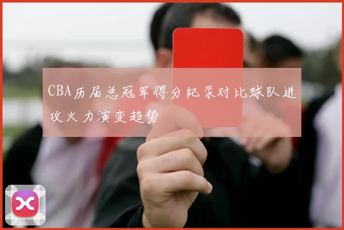 CBA历届总冠军得分纪录对比球队进攻火力演变趋势