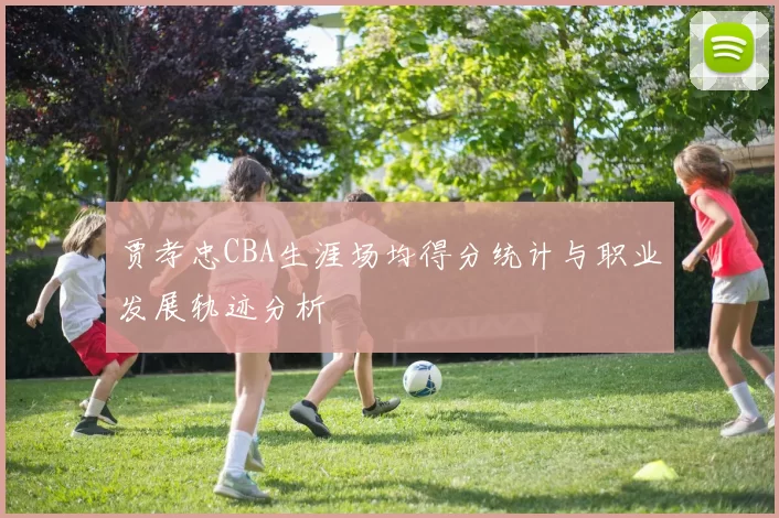 贾孝忠CBA生涯场均得分统计与职业发展轨迹分析