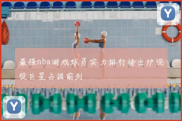 最强nba游戏球员实力排行榜出炉现役巨星占据前列