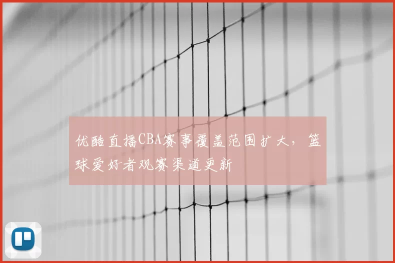 优酷直播CBA赛事覆盖范围扩大，篮球爱好者观赛渠道更新