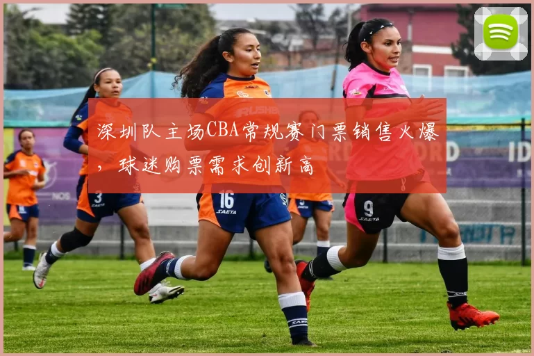 深圳队主场CBA常规赛门票销售火爆，球迷购票需求创新高