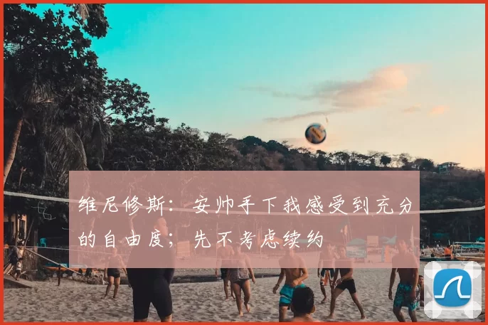 维尼修斯：安帅手下我感受到充分的自由度；先不考虑续约