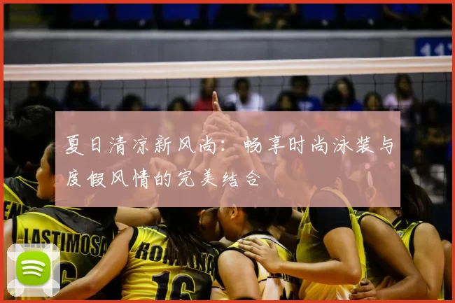 夏日清凉新风尚：畅享时尚泳装与度假风情的完美结合