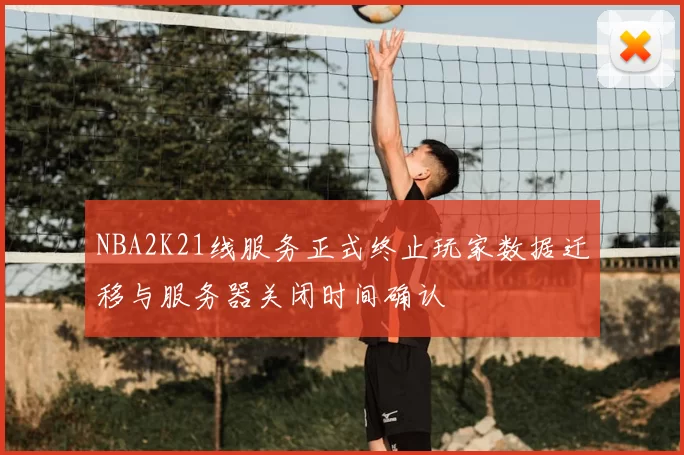 NBA2K21线服务正式终止玩家数据迁移与服务器关闭时间确认
